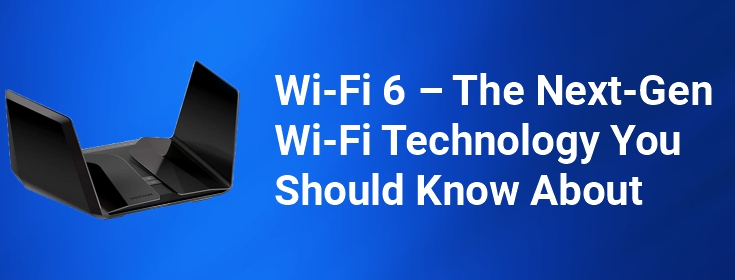 Wi-Fi 6 –The Next-Gen Wi-Fi Technology You Should Know About